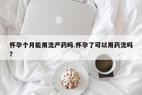 网上哪里可以买米非和米索，怀孕个月能用流产药吗.怀孕了可以用药流吗？