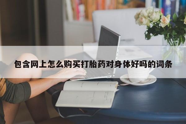 网上哪里可以买米非和米索，包含网上怎么购买打胎药对身体好吗的词条