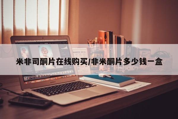 网上哪里可以买米非和米索，米非司酮片在线购买/非米酮片多少钱一盒