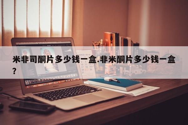 网上哪里可以买米非和米索，米非司酮片多少钱一盒.非米酮片多少钱一盒？