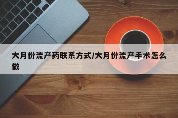 网上哪里可以买米非和米索，大月份流产药联系方式/大月份流产手术怎么做