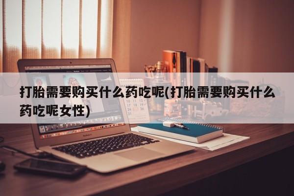 网上哪里可以买米非和米索，打胎需要购买什么药吃呢(打胎需要购买什么药吃呢女性)
