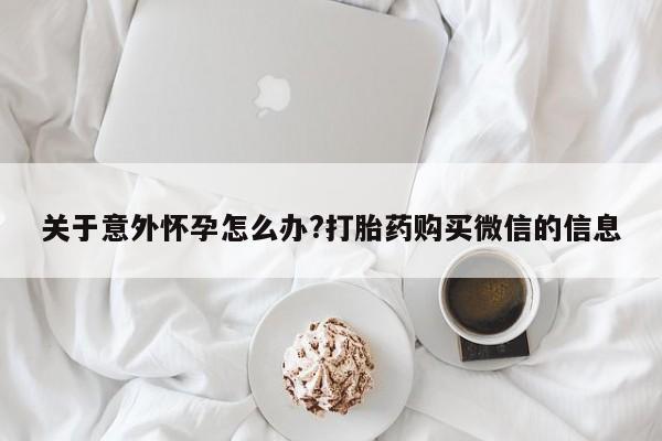 网上哪里可以买米非和米索，关于意外怀孕怎么办?打胎药购买微信的信息