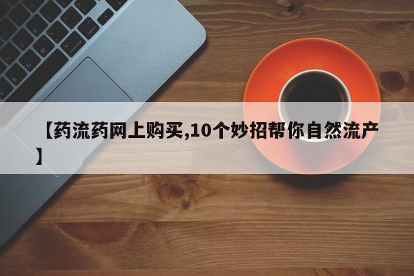 网上哪里可以买米非和米索，【药流药网上购买,10个妙招帮你自然流产】