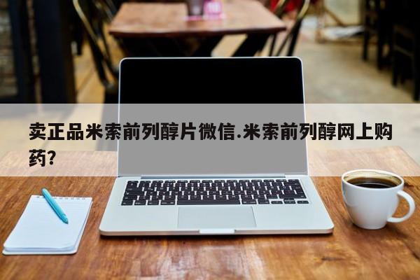 网上哪里可以买米非和米索，卖正品米索前列醇片微信.米索前列醇网上购药？
