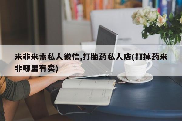 网上哪里可以买米非和米索，米非米索私人微信,打胎药私人店(打掉药米非哪里有卖)